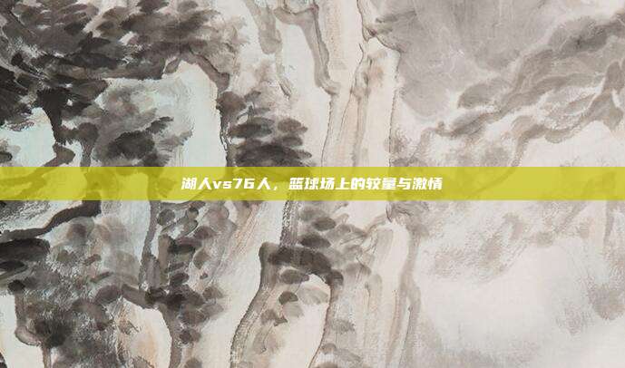 湖人vs76人,篮球场上的较量与激情