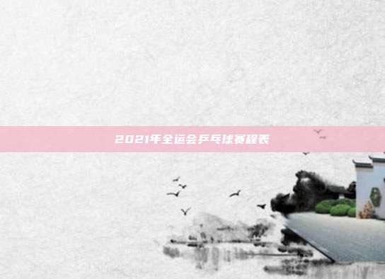 2021年全运会乒乓球赛程表