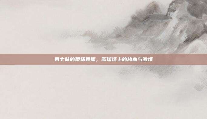 勇士队的现场直播,篮球场上的热血与激情
