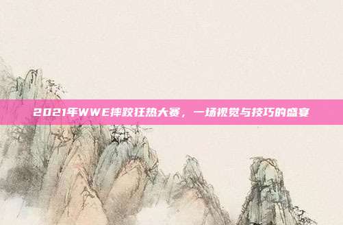 2021年WWE摔跤狂热大赛,一场视觉与技巧的盛宴
