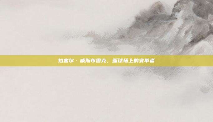 拉塞尔·威斯布鲁克,篮球场上的变革者