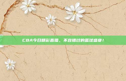 CBA今日精彩直播,不容错过的篮球盛宴!