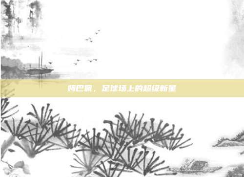 姆巴佩，足球场上的超级新星