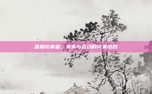 直播吃章鱼,美食与互动的完美结合