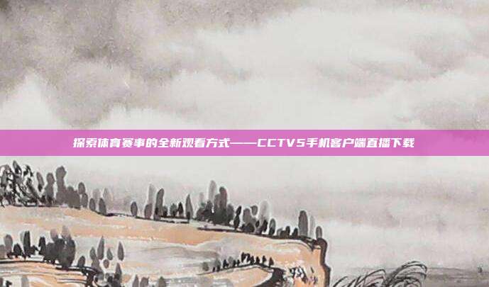 探索体育赛事的全新观看方式——CCTV5手机客户端直播下载