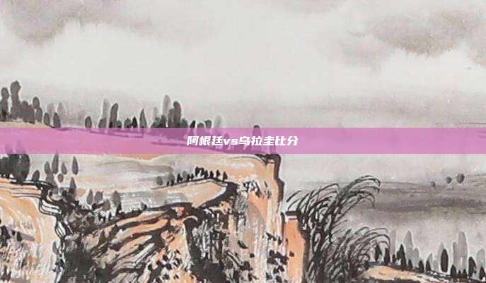 阿根廷vs乌拉圭比分