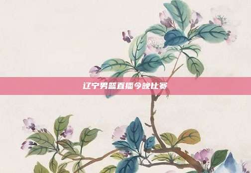 辽宁男篮直播今晚比赛