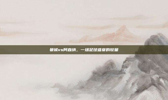 曼城vs阿森纳,一场足球盛宴的较量