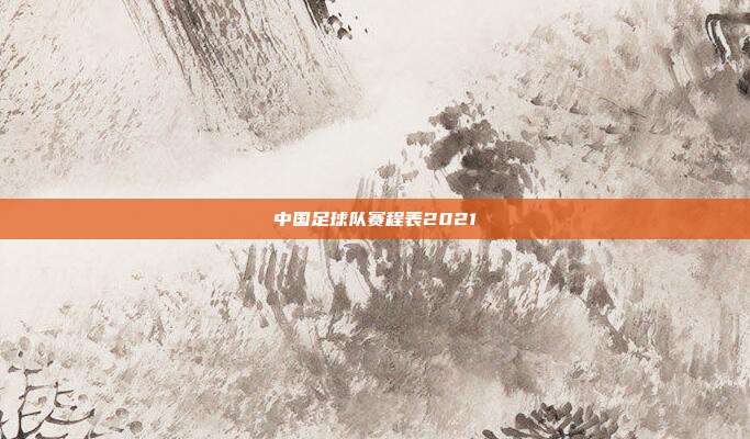中国足球队赛程表2021