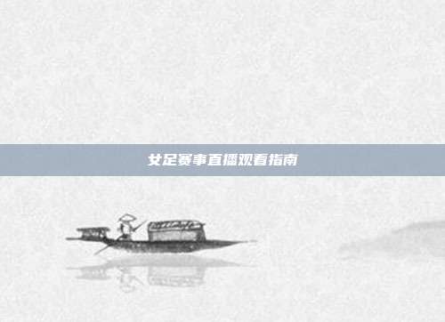 女足赛事直播观看指南