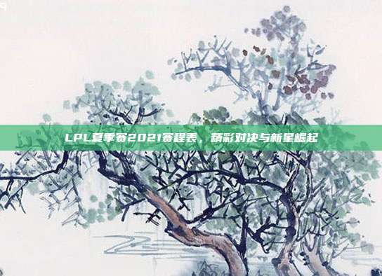 LPL夏季赛2021赛程表，精彩对决与新星崛起