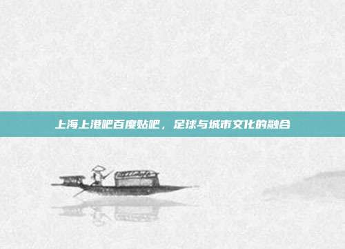 上海上港吧百度贴吧，足球与城市文化的融合