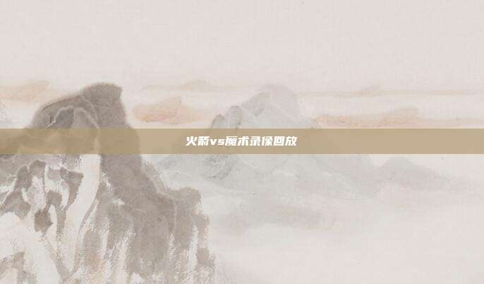 火箭vs魔术录像回放