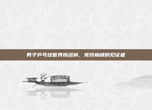 男子乒乓球世界排名榜，竞技巅峰的见证者