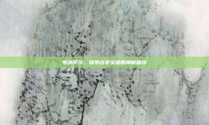 布纳萨尔，探索古老文明的神秘面纱