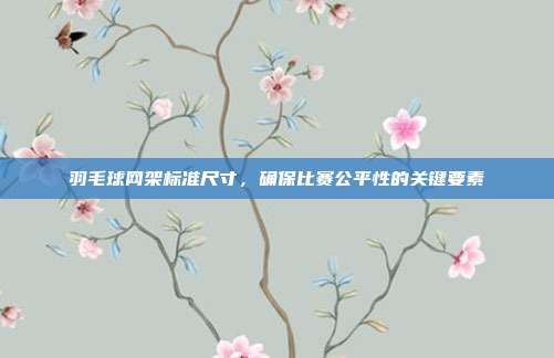羽毛球网架标准尺寸，确保比赛公平性的关键要素