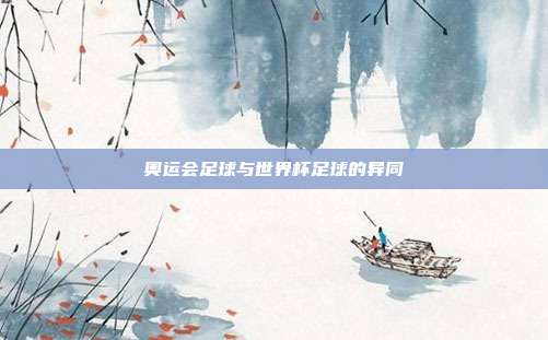 奥运会足球与世界杯足球的异同