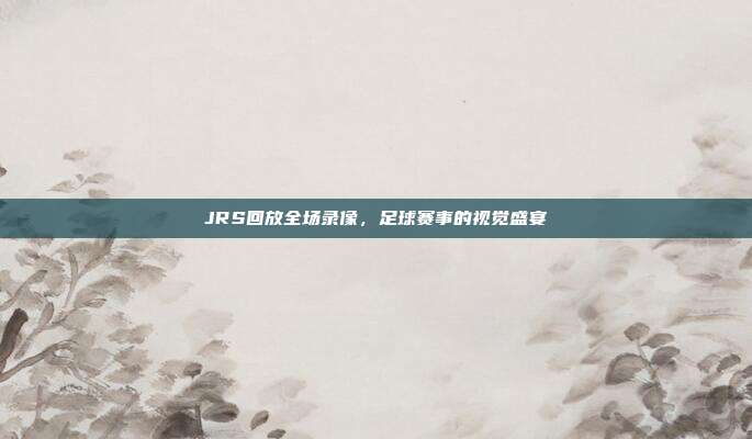 JRS回放全场录像，足球赛事的视觉盛宴