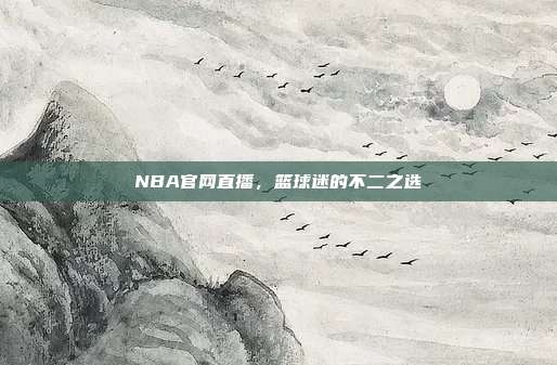 NBA官网直播，篮球迷的不二之选