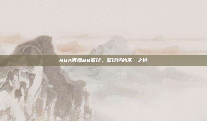 NBA直播88看球，篮球迷的不二之选