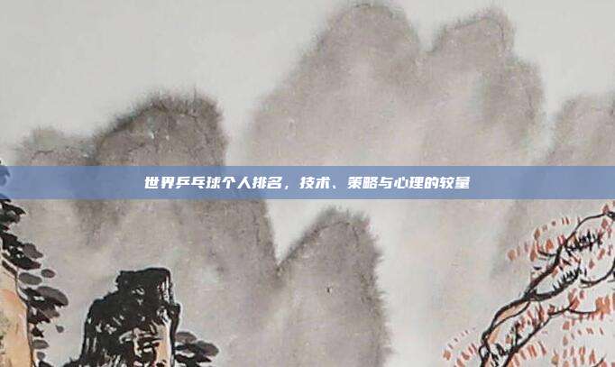 世界乒乓球个人排名,技术、策略与心理的较量