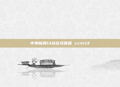 中央新闻13台在线直播 cctv13