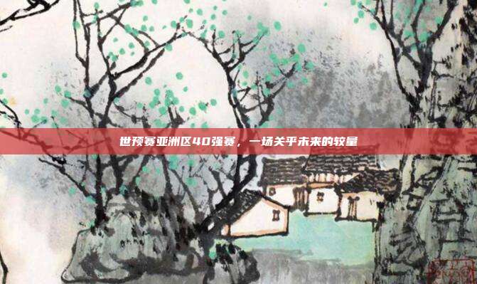 世预赛亚洲区40强赛，一场关乎未来的较量