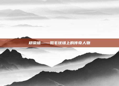 郑荣植——羽毛球场上的传奇人物
