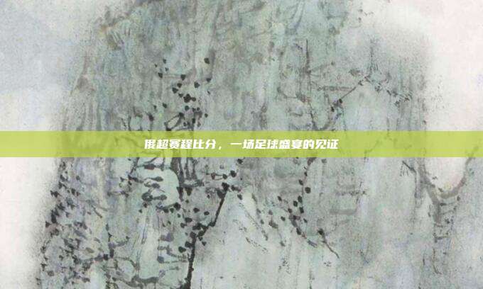 俄超赛程比分，一场足球盛宴的见证
