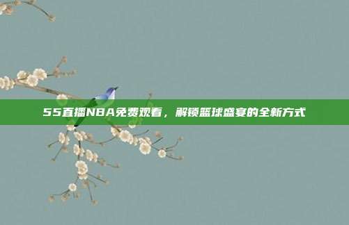 55直播NBA免费观看,解锁篮球盛宴的全新方式