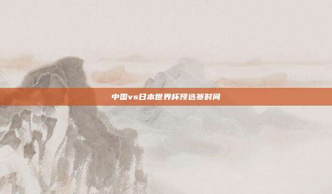 中国vs日本世界杯预选赛时间