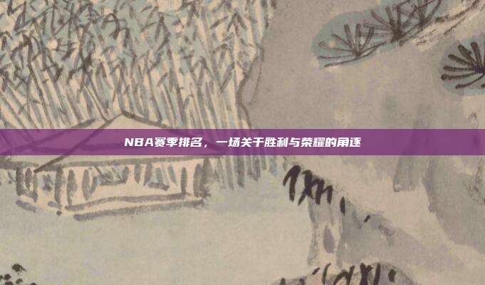 NBA赛季排名,一场关于胜利与荣耀的角逐