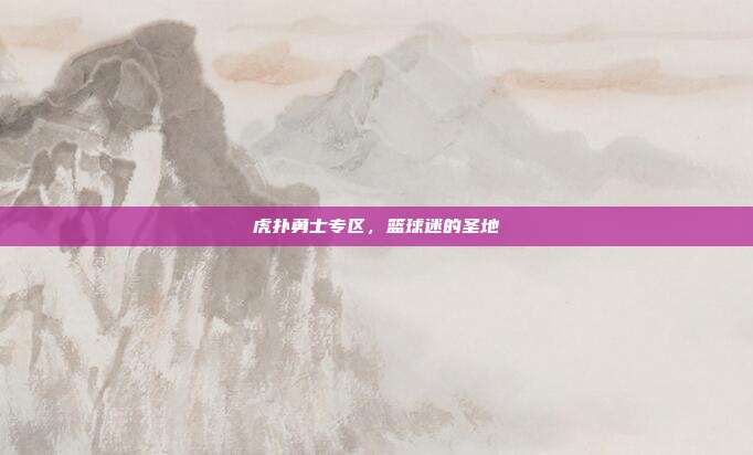 虎扑勇士专区,篮球迷的圣地