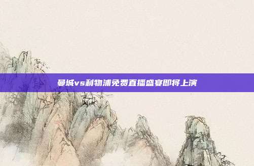 曼城vs利物浦免费直播盛宴即将上演