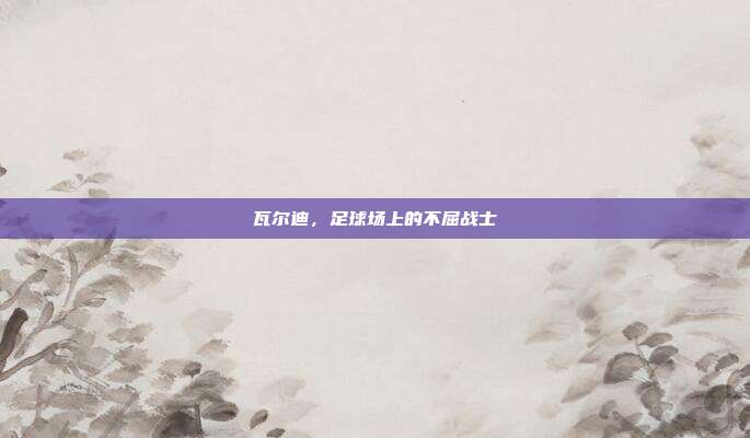 瓦尔迪,足球场上的不屈战士