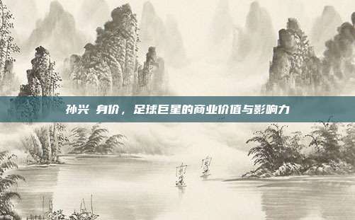 孙兴慜身价,足球巨星的商业价值与影响力