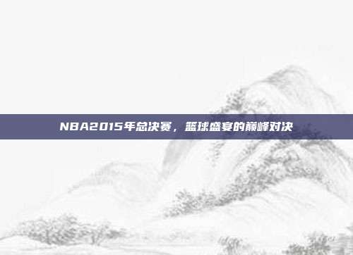 NBA2015年总决赛,篮球盛宴的巅峰对决
