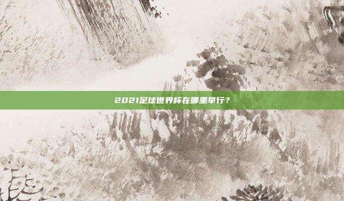 2021足球世界杯在哪里举行?