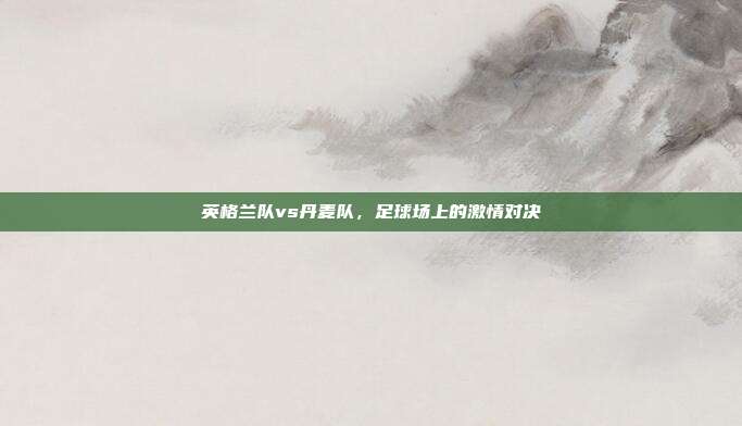 英格兰队vs丹麦队,足球场上的激情对决