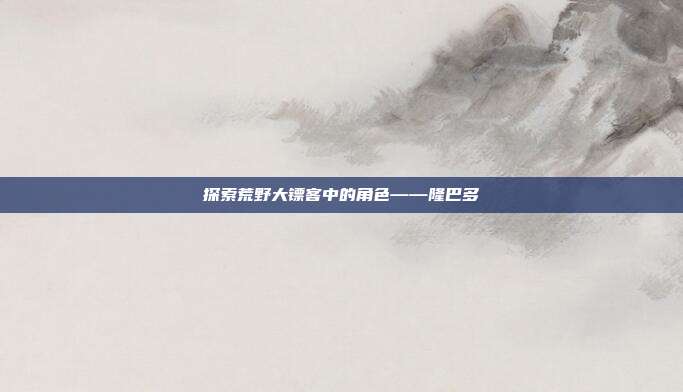 探索荒野大镖客中的角色——隆巴多
