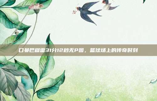 口曼巴穆雷31分12秒无P图，篮球场上的传奇时刻