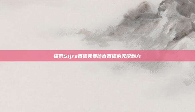 探索51jrs直播免费体育直播的无限魅力