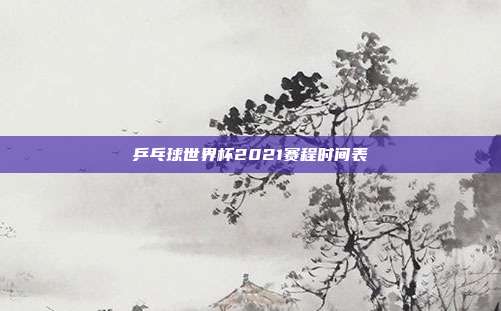 乒乓球世界杯2021赛程时间表