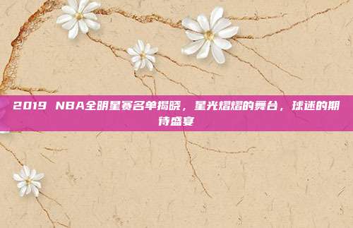 2019 NBA全明星赛名单揭晓,星光熠熠的舞台,球迷的期待盛宴