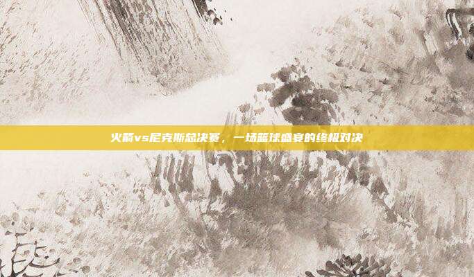火箭vs尼克斯总决赛,一场篮球盛宴的终极对决