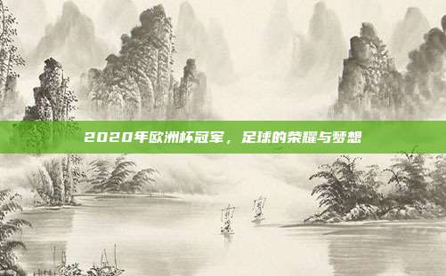 2020年欧洲杯冠军,足球的荣耀与梦想
