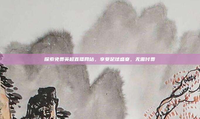 探索免费英超直播网站,享受足球盛宴,无需付费