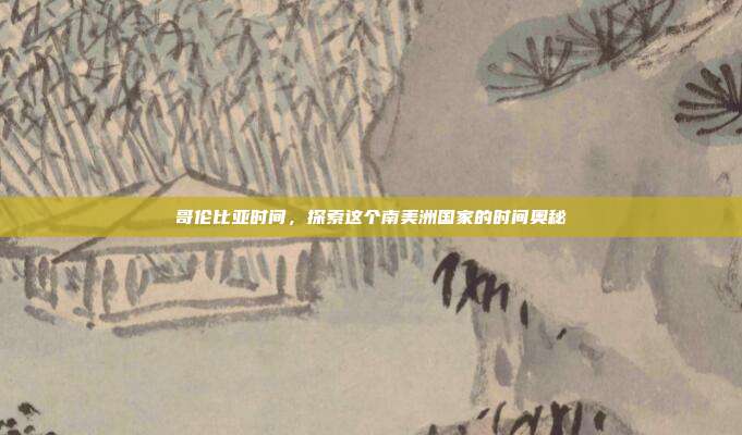 哥伦比亚时间,探索这个南美洲国家的时间奥秘