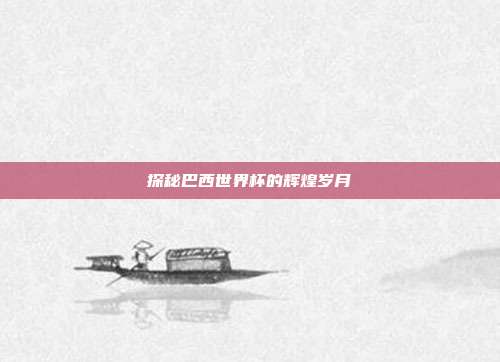 探秘巴西世界杯的辉煌岁月