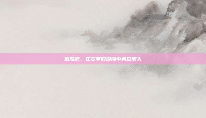 范胜鹏，在变革的浪潮中勇立潮头